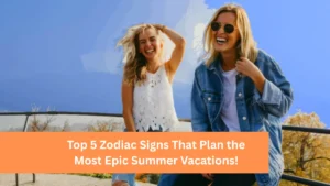 Top 5 Zodiac Signs That Plan the Most Epic Summer Vacations!
